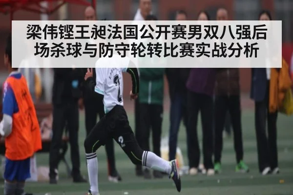梁伟铿王昶法国公开赛男双八强后场杀球与防守轮转比赛实战分析
