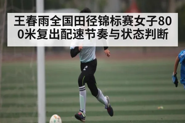王春雨全国田径锦标赛女子800米复出配速节奏与状态判断