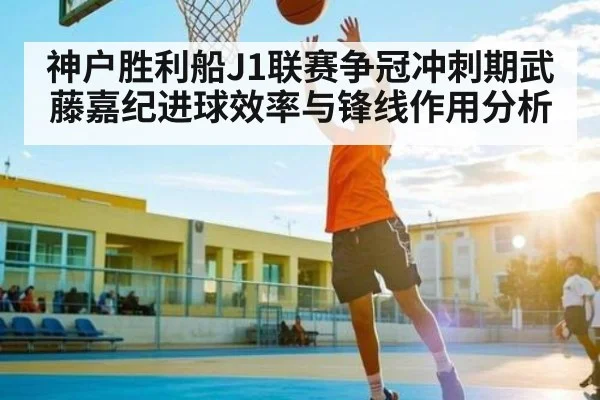 神户胜利船J1联赛争冠冲刺期武藤嘉纪进球效率与锋线作用分析
