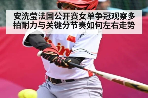 安洗莹法国公开赛女单争冠观察多拍耐力与关键分节奏如何左右走势